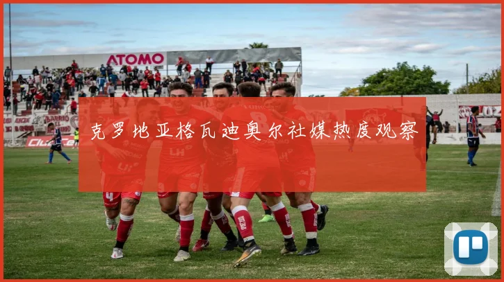 克罗地亚格瓦迪奥尔社媒热度观察