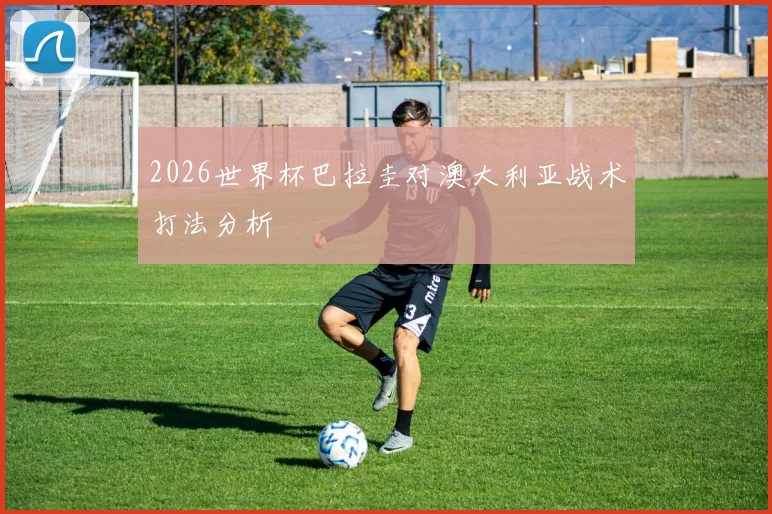 2026世界杯巴拉圭对澳大利亚战术打法分析