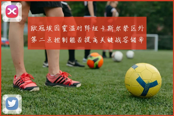 欧冠埃因霍温对阵纽卡斯尔禁区外第二点控制能否提高关键战容错率