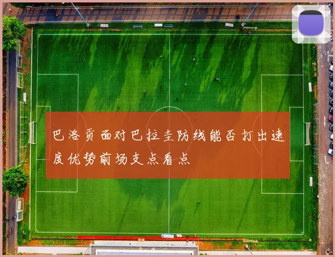 巴洛贡面对巴拉圭防线能否打出速度优势前场支点看点