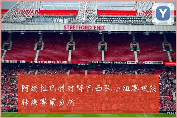 阿姆拉巴特对阵巴西队小组赛攻防转换赛前分析