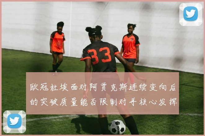 欧冠杜埃面对阿贾克斯连续变向后的突破质量能否限制对手核心发挥