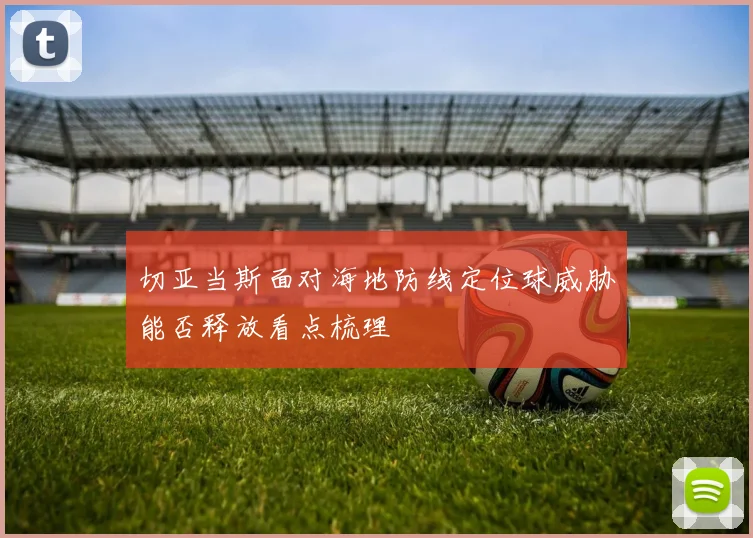 切亚当斯面对海地防线定位球威胁能否释放看点梳理