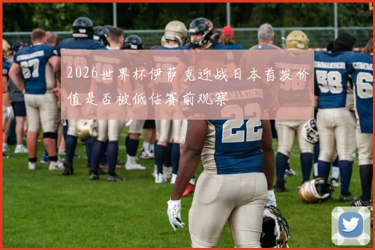 2026世界杯伊萨克迎战日本首发价值是否被低估赛前观察