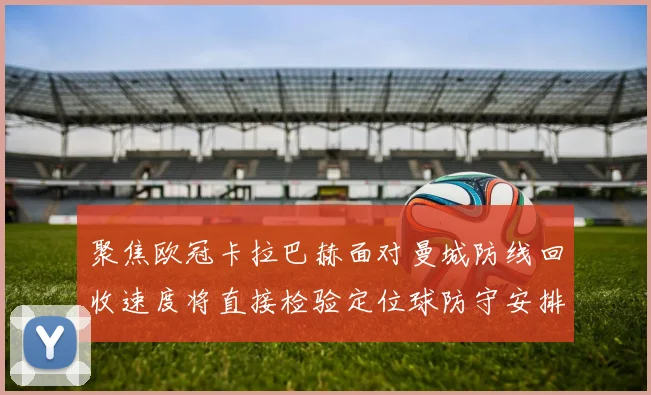 聚焦欧冠卡拉巴赫面对曼城防线回收速度将直接检验定位球防守安排