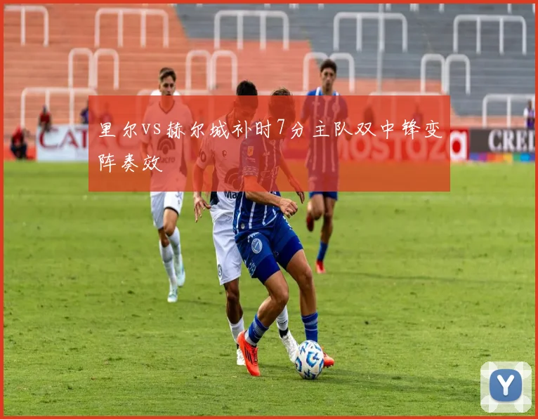 里尔vs赫尔城补时7分主队双中锋变阵奏效
