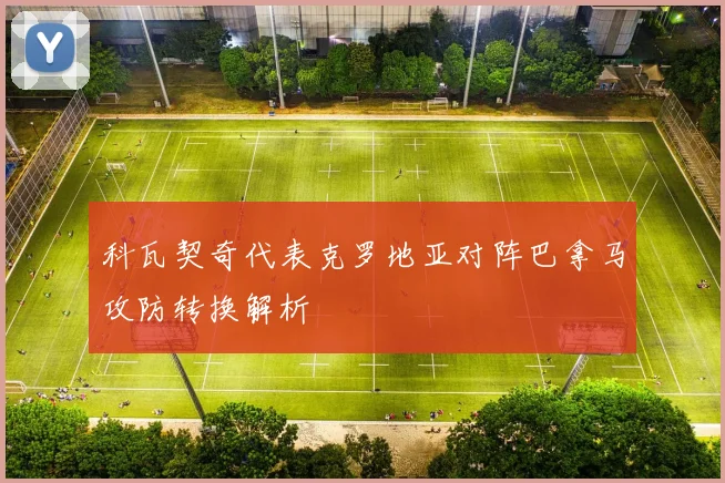 科瓦契奇代表克罗地亚对阵巴拿马攻防转换解析