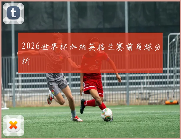 2026世界杯加纳英格兰赛前角球分析