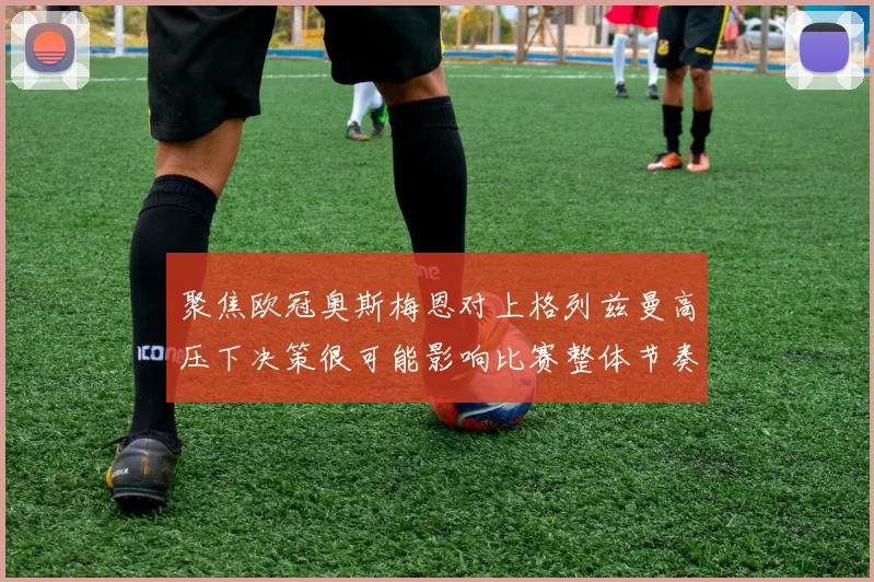 聚焦欧冠奥斯梅恩对上格列兹曼高压下决策很可能影响比赛整体节奏