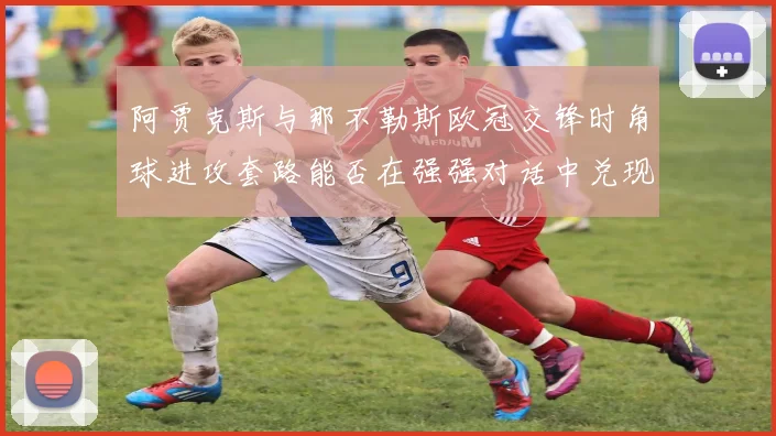 阿贾克斯与那不勒斯欧冠交锋时角球进攻套路能否在强强对话中兑现