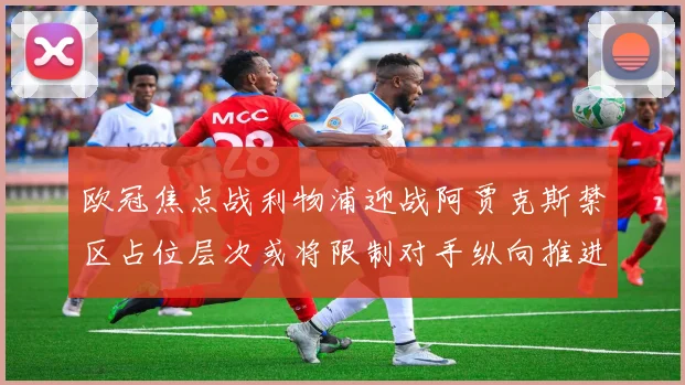 欧冠焦点战利物浦迎战阿贾克斯禁区占位层次或将限制对手纵向推进