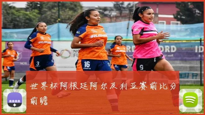 世界杯阿根廷阿尔及利亚赛前比分前瞻