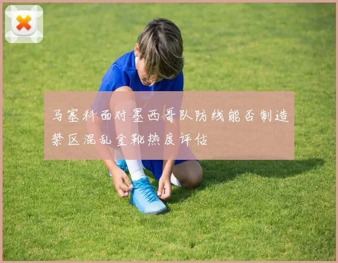 马塞科面对墨西哥队防线能否制造禁区混乱金靴热度评估
