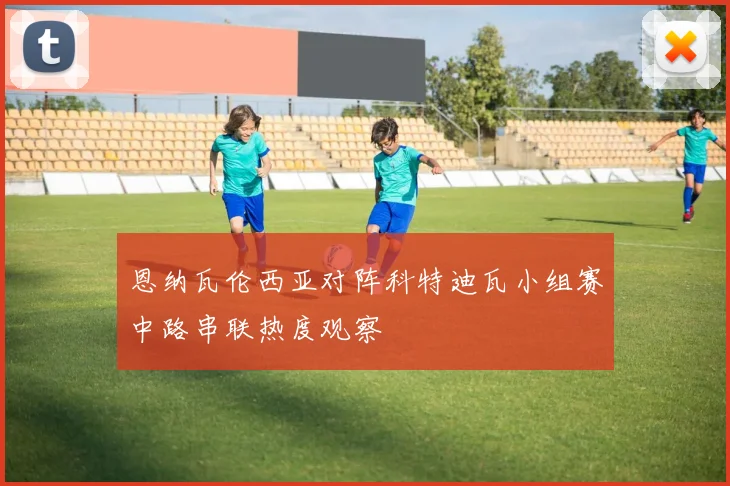 恩纳瓦伦西亚对阵科特迪瓦小组赛中路串联热度观察