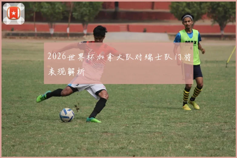 2026世界杯加拿大队对瑞士队门将表现解析
