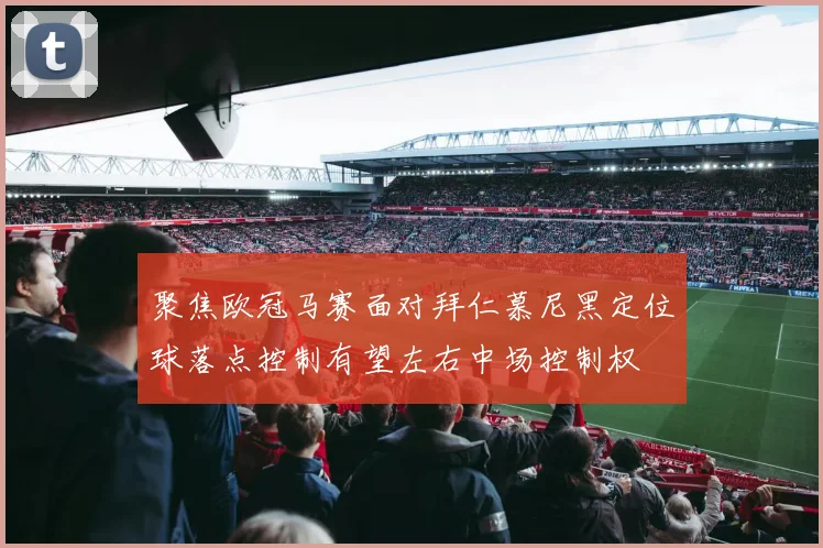聚焦欧冠马赛面对拜仁慕尼黑定位球落点控制有望左右中场控制权