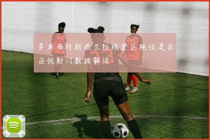 多库面对新西兰防线禁区跑位是否占优射门数据解读