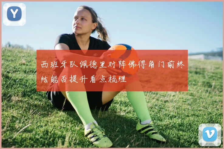西班牙队佩德里对阵佛得角门前终结能否提升看点梳理