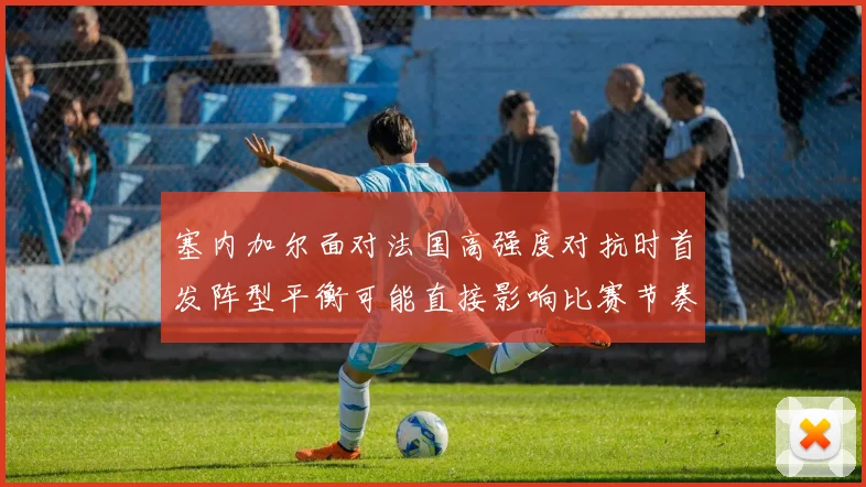 塞内加尔面对法国高强度对抗时首发阵型平衡可能直接影响比赛节奏
