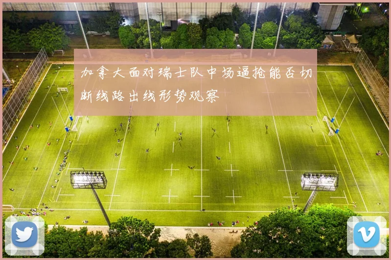 加拿大面对瑞士队中场逼抢能否切断线路出线形势观察
