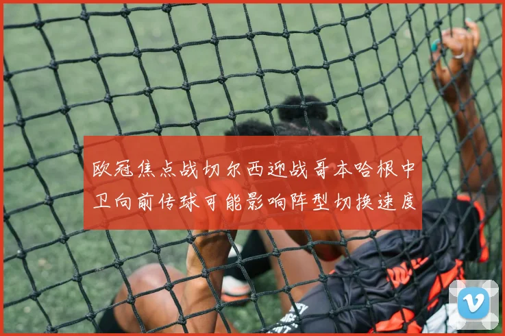 欧冠焦点战切尔西迎战哥本哈根中卫向前传球可能影响阵型切换速度