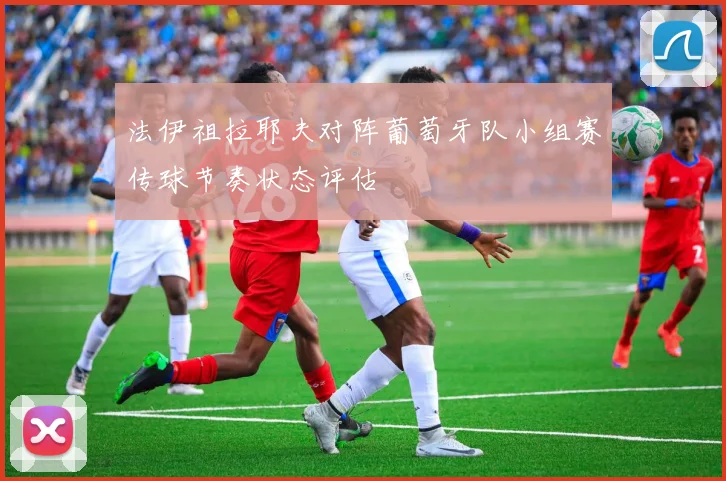 法伊祖拉耶夫对阵葡萄牙队小组赛传球节奏状态评估