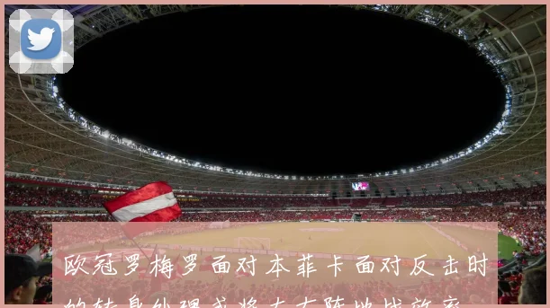 欧冠罗梅罗面对本菲卡面对反击时的转身处理或将左右阵地战效率