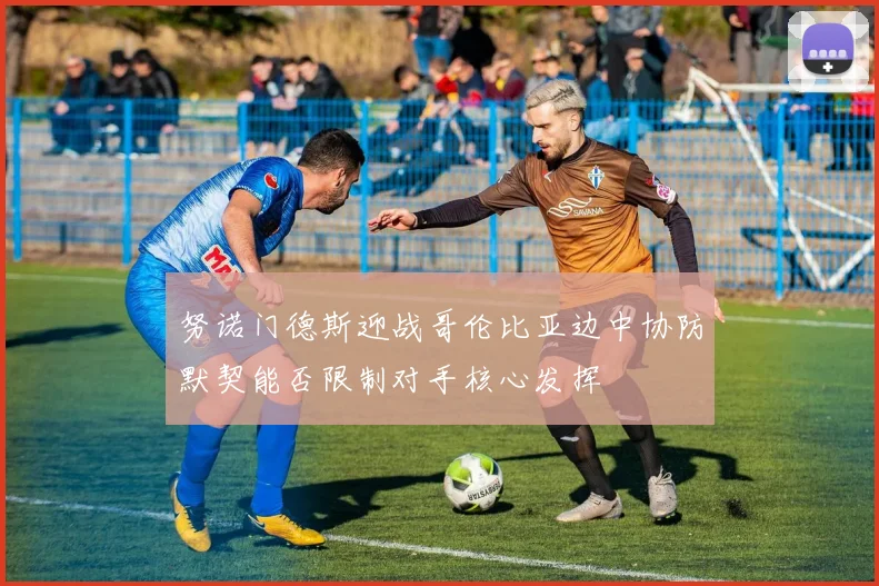 努诺门德斯迎战哥伦比亚边中协防默契能否限制对手核心发挥