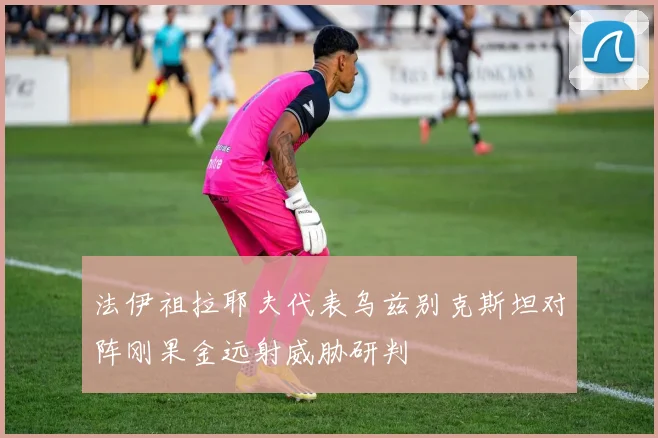 法伊祖拉耶夫代表乌兹别克斯坦对阵刚果金远射威胁研判