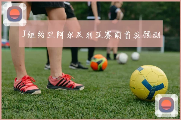 J组约旦阿尔及利亚赛前首发预测