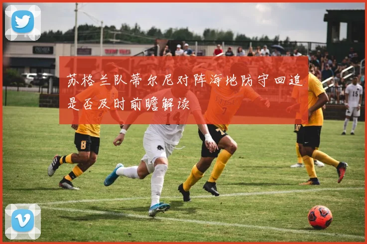 苏格兰队蒂尔尼对阵海地防守回追是否及时前瞻解读