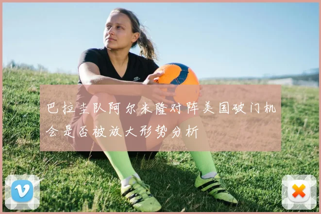 巴拉圭队阿尔米隆对阵美国破门机会是否被放大形势分析