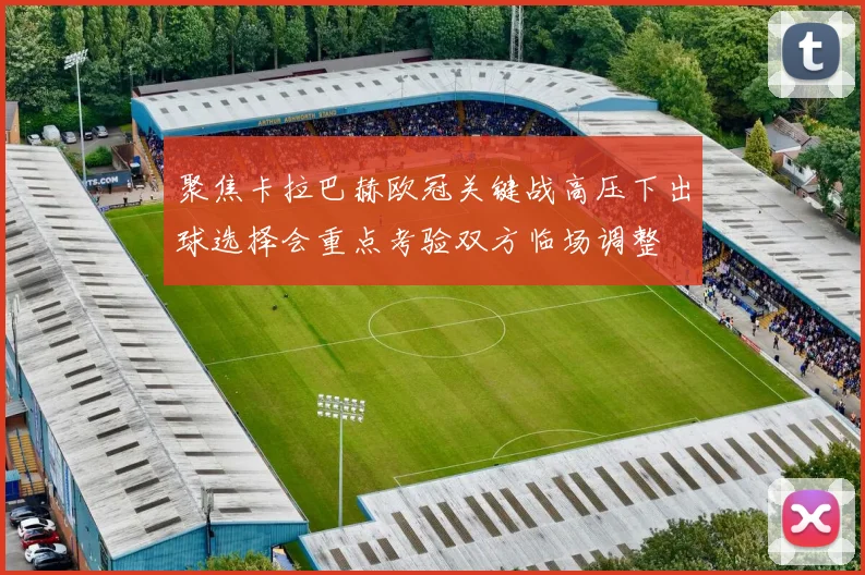 聚焦卡拉巴赫欧冠关键战高压下出球选择会重点考验双方临场调整