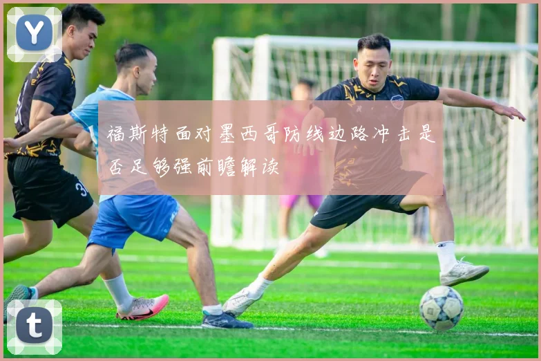 福斯特面对墨西哥防线边路冲击是否足够强前瞻解读