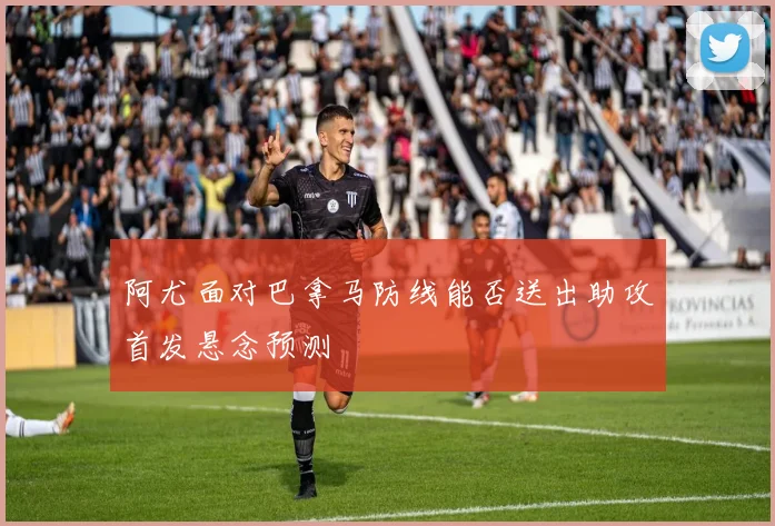 阿尤面对巴拿马防线能否送出助攻首发悬念预测