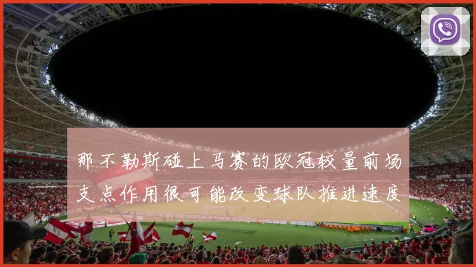那不勒斯碰上马赛的欧冠较量前场支点作用很可能改变球队推进速度