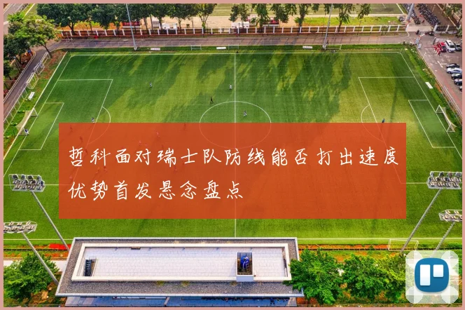 哲科面对瑞士队防线能否打出速度优势首发悬念盘点