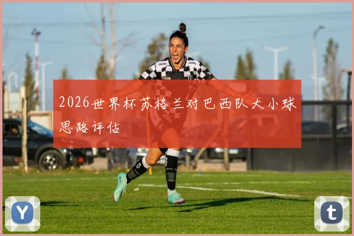 2026世界杯苏格兰对巴西队大小球思路评估