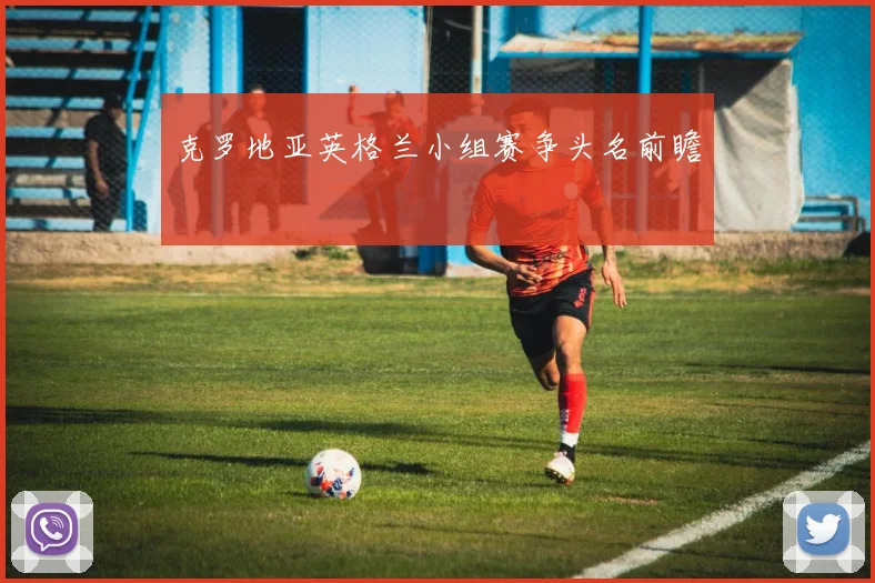 克罗地亚英格兰小组赛争头名前瞻