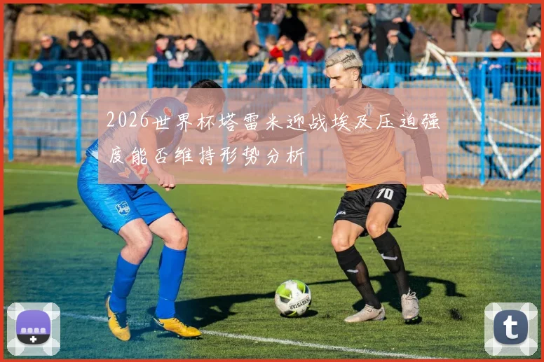 2026世界杯塔雷米迎战埃及压迫强度能否维持形势分析