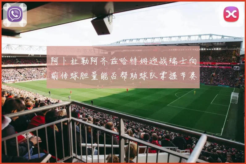 阿卜杜勒阿齐兹哈特姆迎战瑞士向前传球胆量能否帮助球队掌握节奏