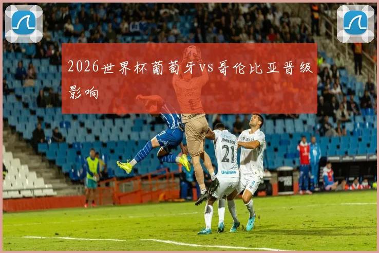 2026世界杯葡萄牙vs哥伦比亚晋级影响