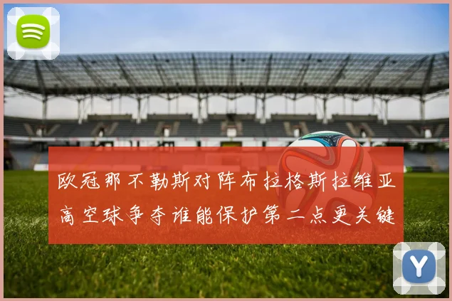欧冠那不勒斯对阵布拉格斯拉维亚高空球争夺谁能保护第二点更关键
