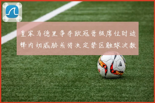 皇家马德里争夺欧冠晋级席位时边锋内切威胁或将决定禁区触球次数