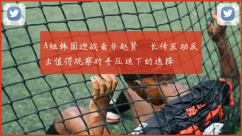 A组韩国迎战南非赵贤祐长传发动反击值得观察对手压迫下的选择