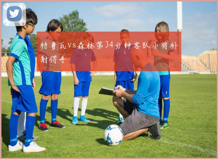 特鲁瓦vs森林第34分钟客队小将补射得手