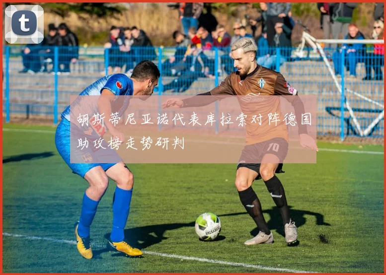 胡斯蒂尼亚诺代表库拉索对阵德国助攻榜走势研判