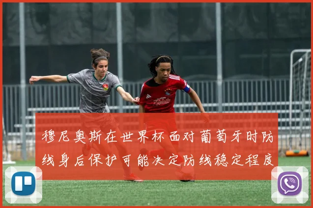 穆尼奥斯在世界杯面对葡萄牙时防线身后保护可能决定防线稳定程度