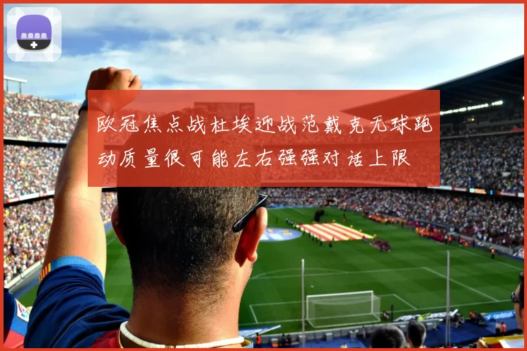 欧冠焦点战杜埃迎战范戴克无球跑动质量很可能左右强强对话上限