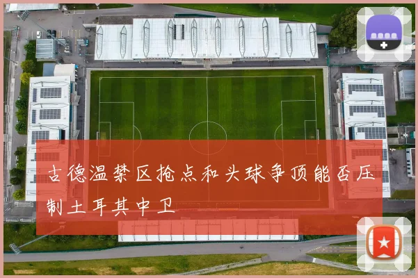 古德温禁区抢点和头球争顶能否压制土耳其中卫